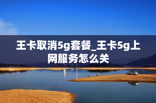 王卡取消5g套餐_王卡5g上网服务怎么关