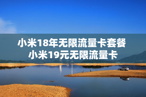 小米18年无限流量卡套餐 小米19元无限流量卡