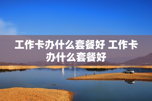 工作卡办什么套餐好 工作卡办什么套餐好