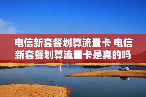 电信新套餐划算流量卡 电信新套餐划算流量卡是真的吗