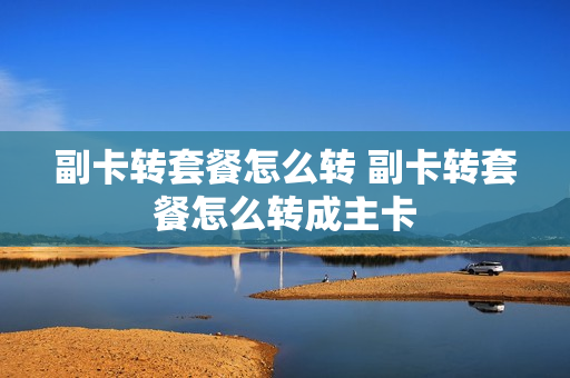 副卡转套餐怎么转 副卡转套餐怎么转成主卡