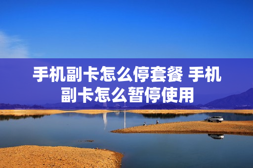 手机副卡怎么停套餐 手机副卡怎么暂停使用