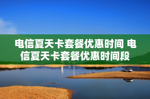 电信夏天卡套餐优惠时间 电信夏天卡套餐优惠时间段