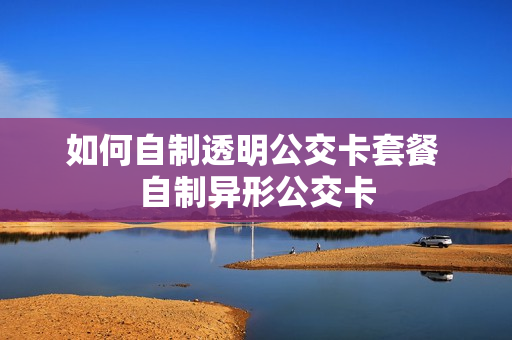 如何自制透明公交卡套餐 自制异形公交卡