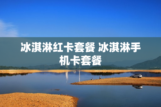 冰淇淋红卡套餐 冰淇淋手机卡套餐