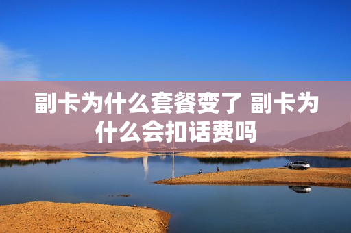 副卡为什么套餐变了 副卡为什么会扣话费吗