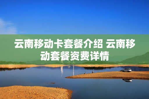 云南移动卡套餐介绍 云南移动套餐资费详情