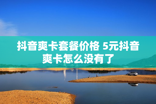 抖音爽卡套餐价格 5元抖音爽卡怎么没有了