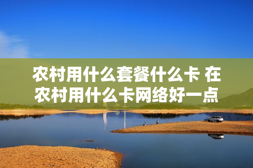 农村用什么套餐什么卡 在农村用什么卡网络好一点