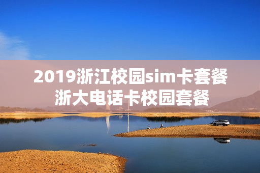 2019浙江校园sim卡套餐 浙大电话卡校园套餐