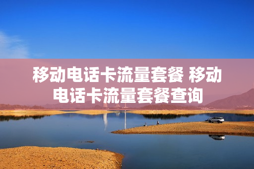 移动电话卡流量套餐 移动电话卡流量套餐查询