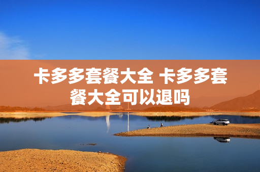 卡多多套餐大全 卡多多套餐大全可以退吗