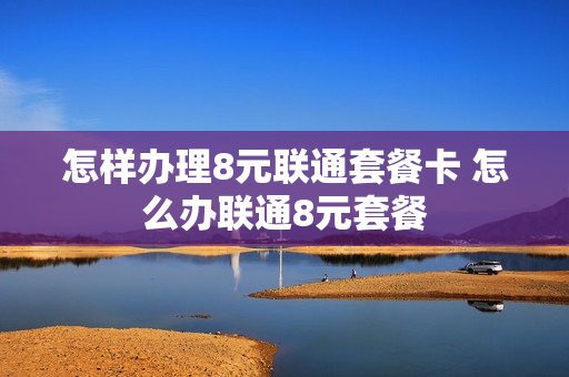 怎样办理8元联通套餐卡 怎么办联通8元套餐