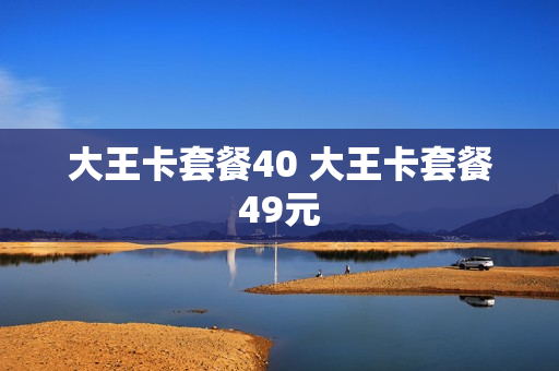 大王卡套餐40 大王卡套餐49元