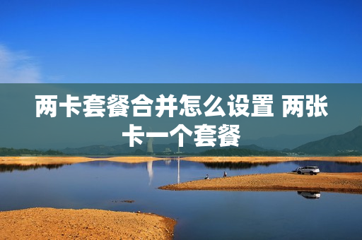 两卡套餐合并怎么设置 两张卡一个套餐