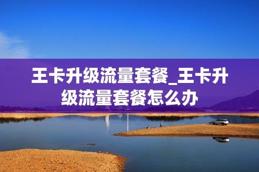 王卡升级流量套餐_王卡升级流量套餐怎么办