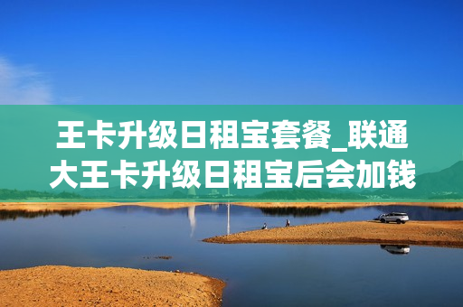王卡升级日租宝套餐_联通大王卡升级日租宝后会加钱吗