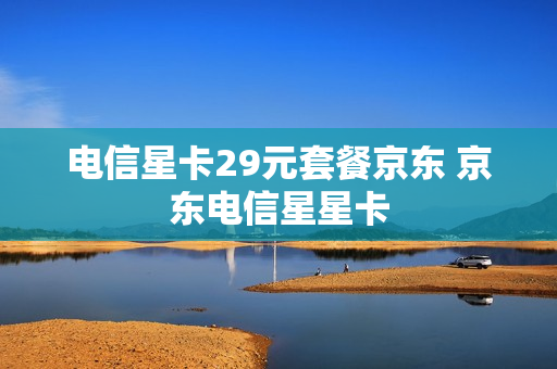 电信星卡29元套餐京东 京东电信星星卡