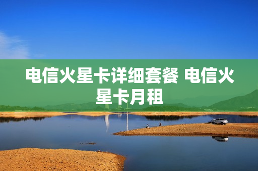 电信火星卡详细套餐 电信火星卡月租