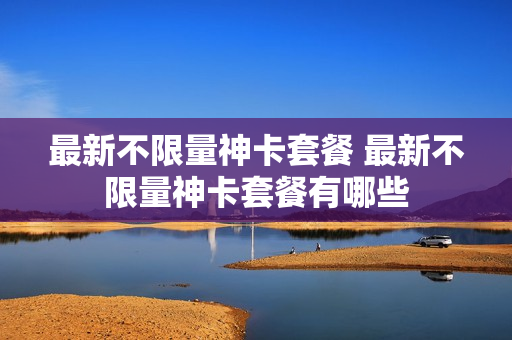 最新不限量神卡套餐 最新不限量神卡套餐有哪些
