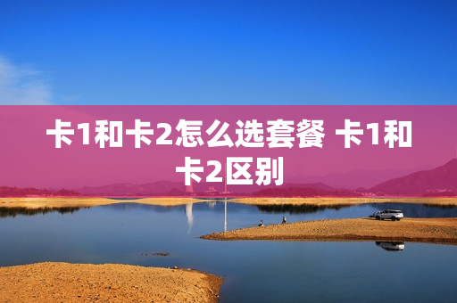 卡1和卡2怎么选套餐 卡1和卡2区别
