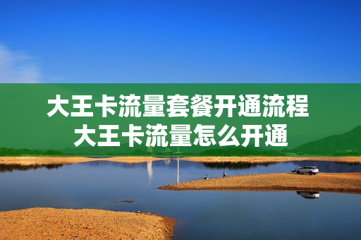 大王卡流量套餐开通流程 大王卡流量怎么开通