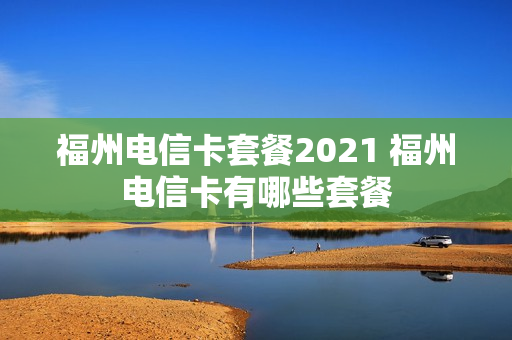 福州电信卡套餐2021 福州电信卡有哪些套餐