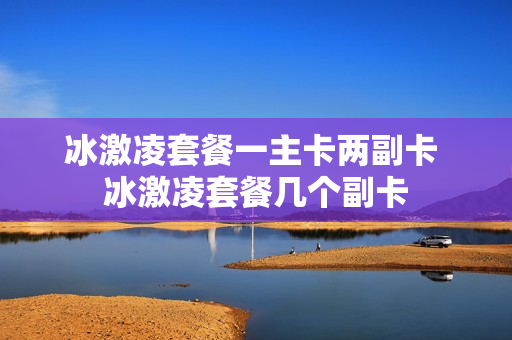 冰激凌套餐一主卡两副卡 冰激凌套餐几个副卡