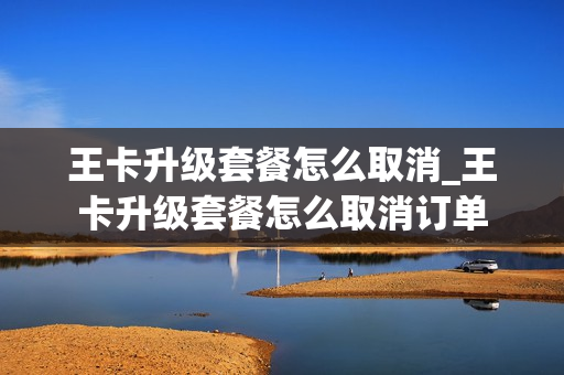 王卡升级套餐怎么取消_王卡升级套餐怎么取消订单