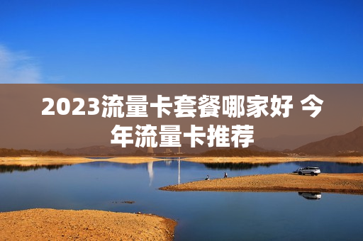 2023流量卡套餐哪家好 今年流量卡推荐