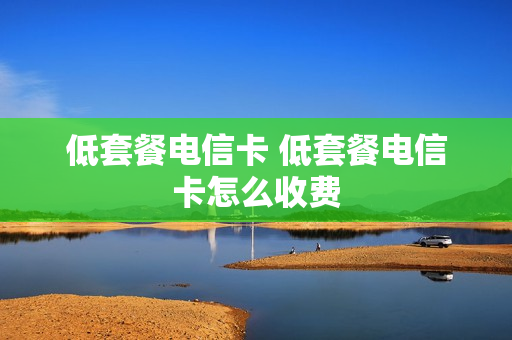 低套餐电信卡 低套餐电信卡怎么收费