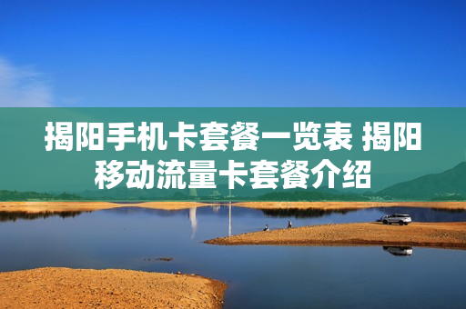 揭阳手机卡套餐一览表 揭阳移动流量卡套餐介绍