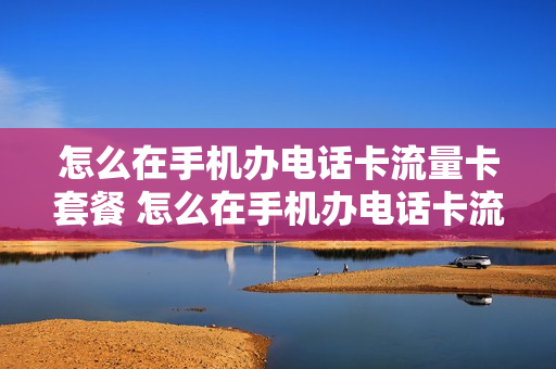 怎么在手机办电话卡流量卡套餐 怎么在手机办电话卡流量卡套餐呢