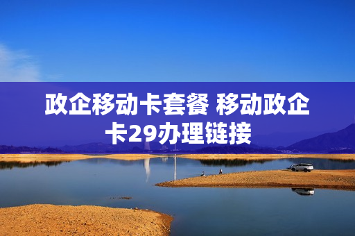 政企移动卡套餐 移动政企卡29办理链接
