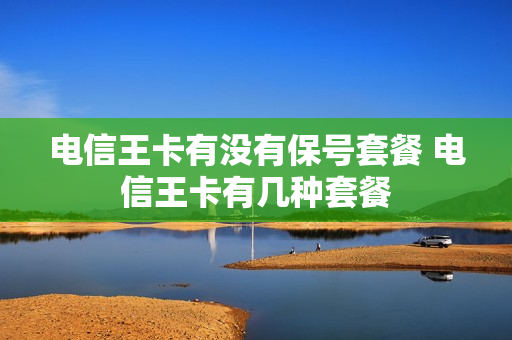 电信王卡有没有保号套餐 电信王卡有几种套餐
