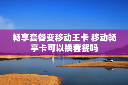畅享套餐变移动王卡 移动畅享卡可以换套餐吗