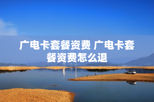 广电卡套餐资费 广电卡套餐资费怎么退