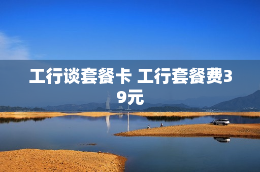 工行谈套餐卡 工行套餐费39元