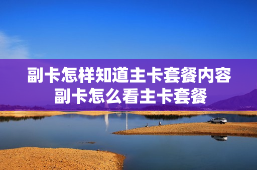 副卡怎样知道主卡套餐内容 副卡怎么看主卡套餐