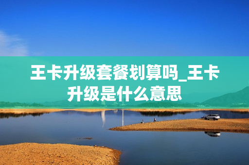 王卡升级套餐划算吗_王卡升级是什么意思