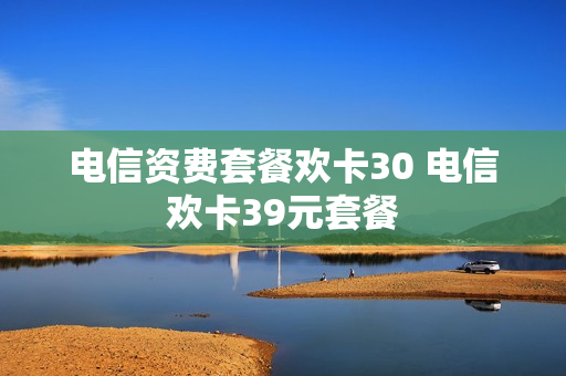 电信资费套餐欢卡30 电信欢卡39元套餐
