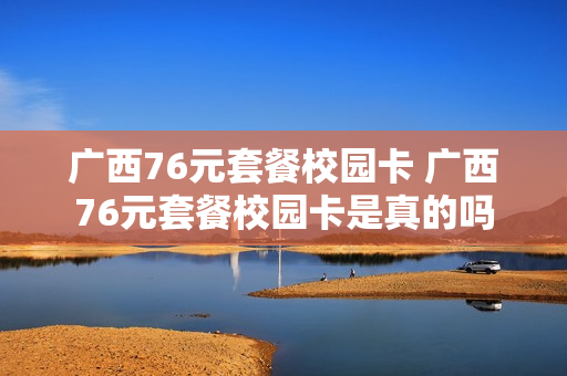 广西76元套餐校园卡 广西76元套餐校园卡是真的吗