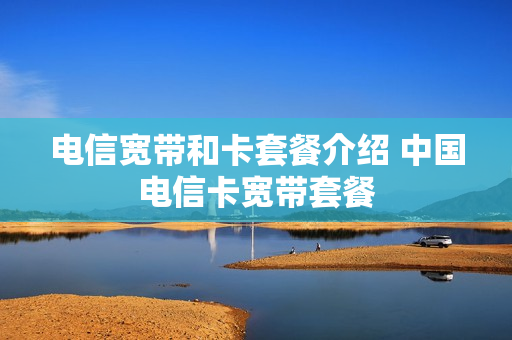 电信宽带和卡套餐介绍 中国电信卡宽带套餐