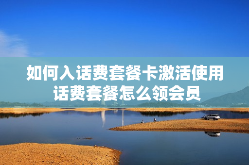如何入话费套餐卡激活使用 话费套餐怎么领会员