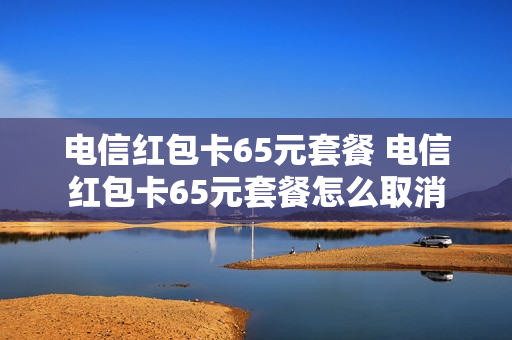 电信红包卡65元套餐 电信红包卡65元套餐怎么取消