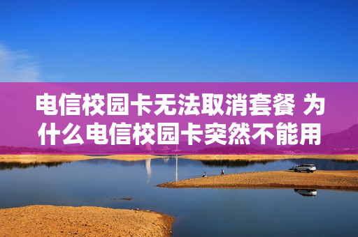 电信校园卡无法取消套餐 为什么电信校园卡突然不能用了