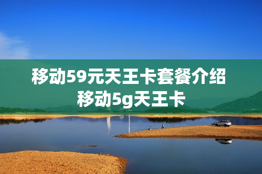 移动59元天王卡套餐介绍 移动5g天王卡