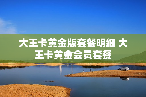 大王卡黄金版套餐明细 大王卡黄金会员套餐