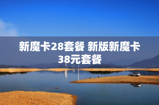 新魔卡28套餐 新版新魔卡38元套餐