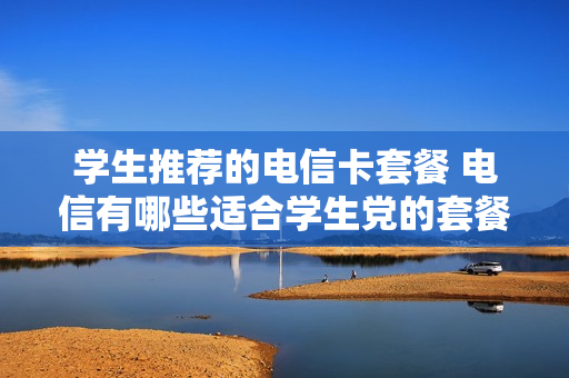 学生推荐的电信卡套餐 电信有哪些适合学生党的套餐